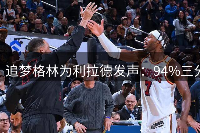 追梦格林为利拉德发声：94%三分命中率惊动联盟