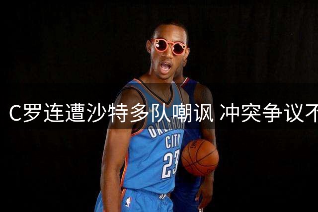 C罗连遭沙特多队嘲讽 冲突争议不断