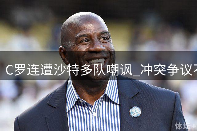 C罗连遭沙特多队嘲讽 冲突争议不断